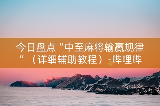 今日盘点“中至麻将输赢规律”（详细辅助教程）-哔哩哔哩