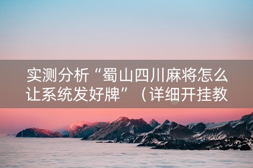 实测分析“蜀山四川麻将怎么让系统发好牌”（详细开挂教程）-哔哩哔哩