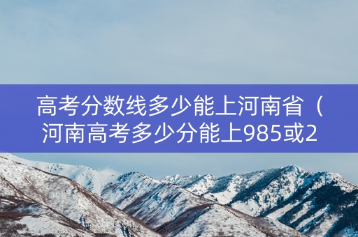 高考分数线多少能上河南省（河南高考多少分能上985或211）