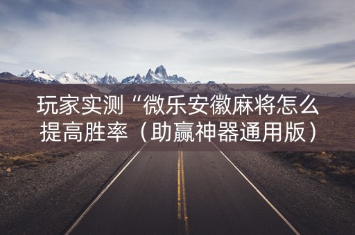 玩家实测“微乐安徽麻将怎么提高胜率（助赢神器通用版）