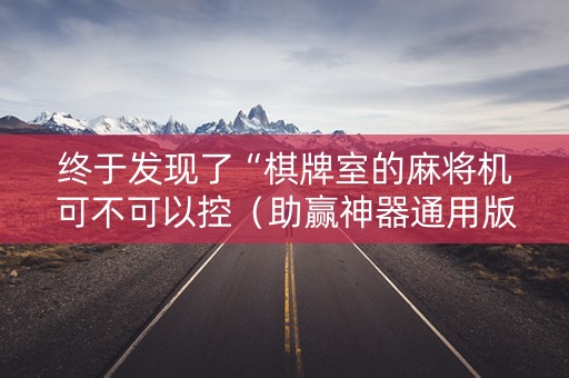 终于发现了“棋牌室的麻将机可不可以控（助赢神器通用版）