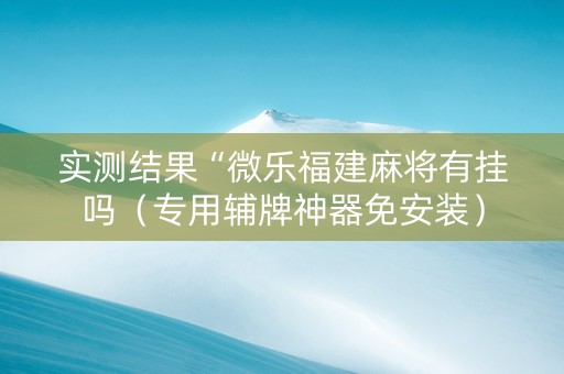 实测结果“微乐福建麻将有挂吗（专用辅牌神器免安装）