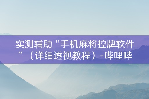 实测辅助“手机麻将控牌软件”（详细透视教程）-哔哩哔哩