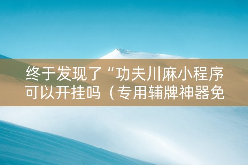 终于发现了“功夫川麻小程序可以开挂吗（专用辅牌神器免安装）