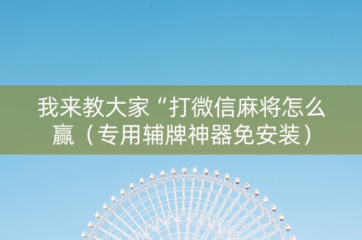 我来教大家“打微信麻将怎么赢（专用辅牌神器免安装）