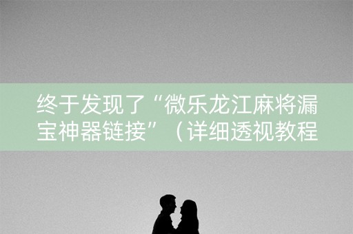 终于发现了“微乐龙江麻将漏宝神器链接”（详细透视教程）-哔哩哔哩