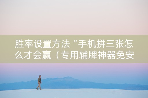 胜率设置方法“手机拼三张怎么才会赢（专用辅牌神器免安装）