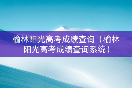 榆林阳光高考成绩查询（榆林阳光高考成绩查询系统）