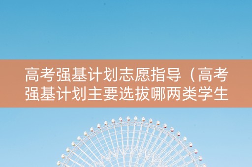 高考强基计划志愿指导（高考强基计划主要选拔哪两类学生）