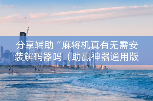 分享辅助“麻将机真有无需安装解码器吗（助赢神器通用版）