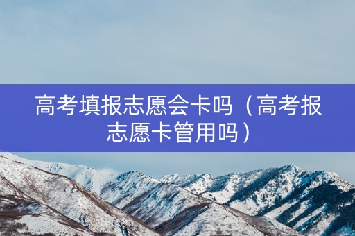 高考填报志愿会卡吗（高考报志愿卡管用吗）