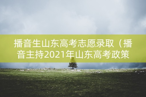 播音生山东高考志愿录取（播音主持2021年山东高考政策）
