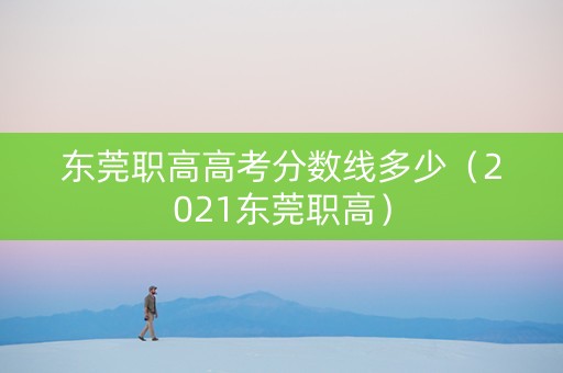 东莞职高高考分数线多少（2021东莞职高）