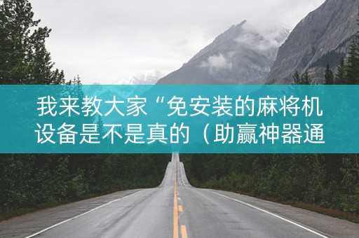我来教大家“免安装的麻将机设备是不是真的（助赢神器通用版）