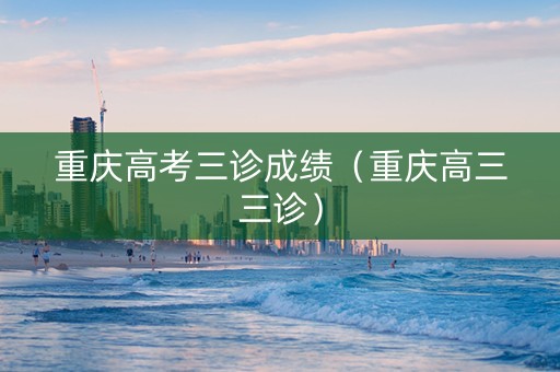 重庆高考三诊成绩（重庆高三三诊）
