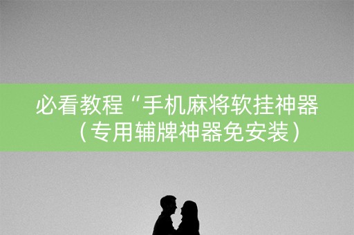 必看教程“手机麻将软挂神器（专用辅牌神器免安装）