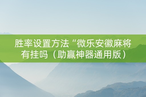 胜率设置方法“微乐安徽麻将有挂吗（助赢神器通用版）