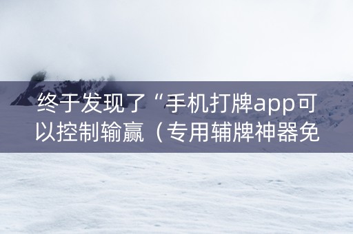 终于发现了“手机打牌app可以控制输赢（专用辅牌神器免安装）
