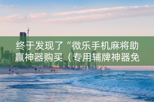 终于发现了“微乐手机麻将助赢神器购买（专用辅牌神器免安装）