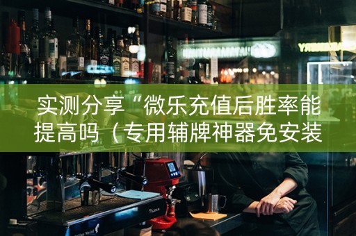 实测分享“微乐充值后胜率能提高吗（专用辅牌神器免安装）