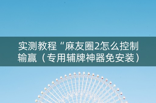 实测教程“麻友圈2怎么控制输赢（专用辅牌神器免安装）