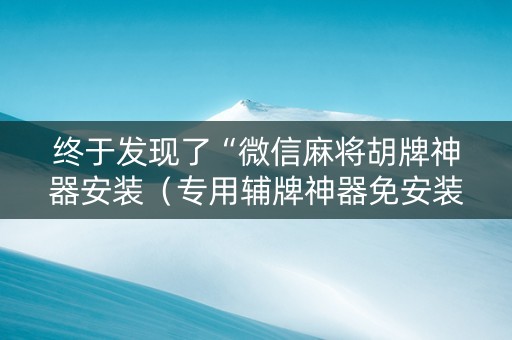终于发现了“微信麻将胡牌神器安装（专用辅牌神器免安装）