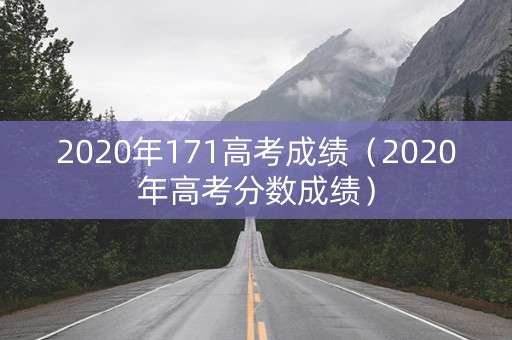 2020年171高考成绩（2020年高考分数成绩）