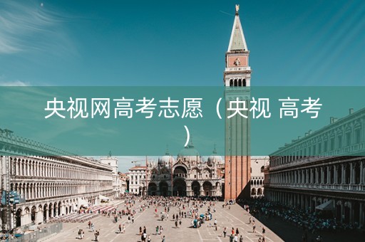 央视网高考志愿（央视 高考）