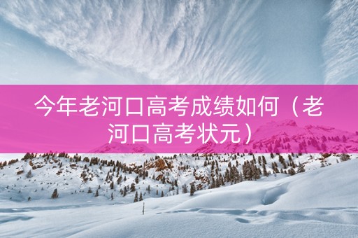 今年老河口高考成绩如何（老河口高考状元）