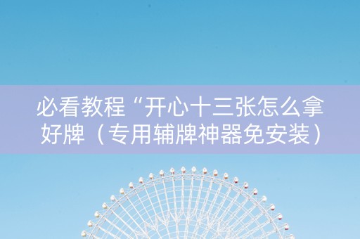 必看教程“开心十三张怎么拿好牌（专用辅牌神器免安装）