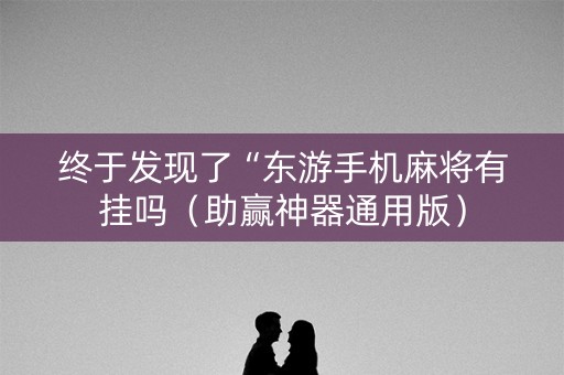 终于发现了“东游手机麻将有挂吗（助赢神器通用版）