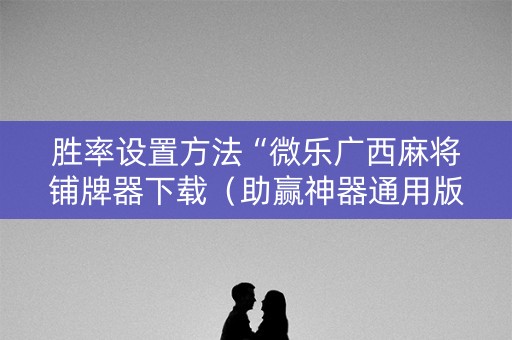 胜率设置方法“微乐广西麻将铺牌器下载（助赢神器通用版）