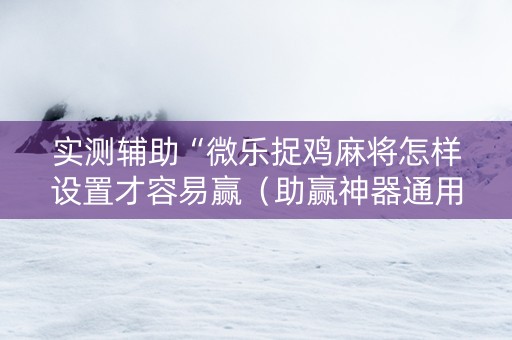实测辅助“微乐捉鸡麻将怎样设置才容易赢（助赢神器通用版）