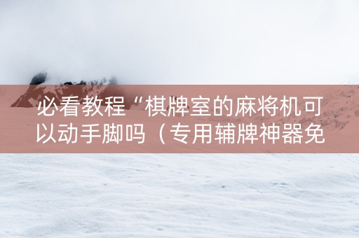 必看教程“棋牌室的麻将机可以动手脚吗（专用辅牌神器免安装）