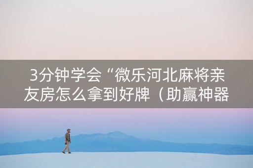 3分钟学会“微乐河北麻将亲友房怎么拿到好牌（助赢神器通用版）