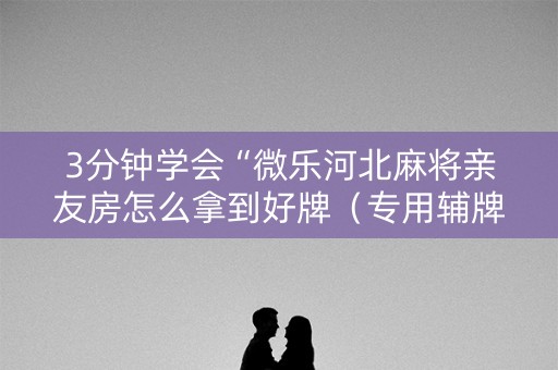 3分钟学会“微乐河北麻将亲友房怎么拿到好牌（专用辅牌神器免安装）