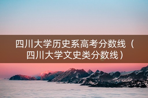 四川大学历史系高考分数线（四川大学文史类分数线）