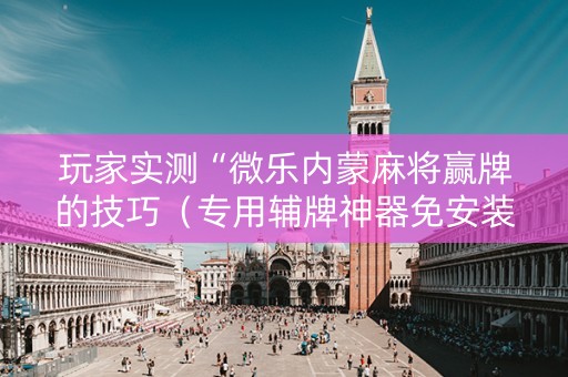 玩家实测“微乐内蒙麻将赢牌的技巧（专用辅牌神器免安装）
