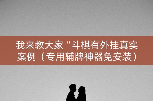我来教大家“斗棋有外挂真实案例（专用辅牌神器免安装）