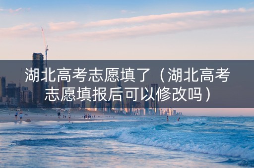 湖北高考志愿填了（湖北高考志愿填报后可以修改吗）