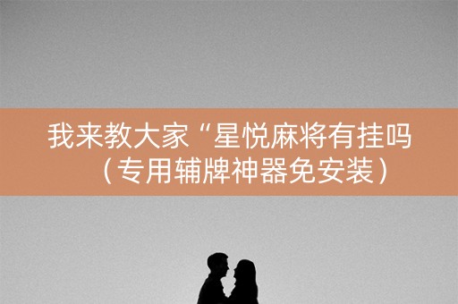 我来教大家“星悦麻将有挂吗（专用辅牌神器免安装）