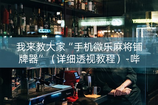 我来教大家“手机微乐麻将铺牌器”（详细透视教程）-哔哩哔哩