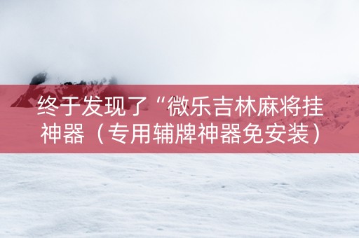 终于发现了“微乐吉林麻将挂神器（专用辅牌神器免安装）