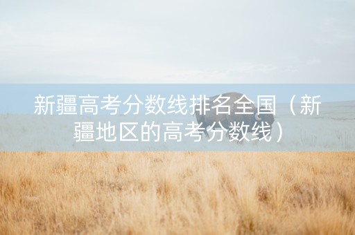 新疆高考分数线排名全国（新疆地区的高考分数线）