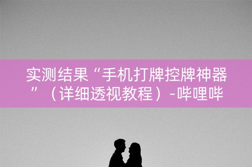 实测结果“手机打牌控牌神器”（详细透视教程）-哔哩哔哩