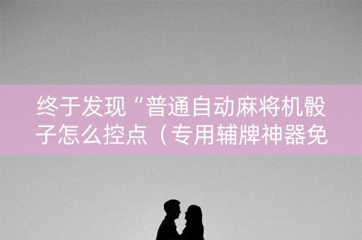 终于发现“普通自动麻将机骰子怎么控点（专用辅牌神器免安装）