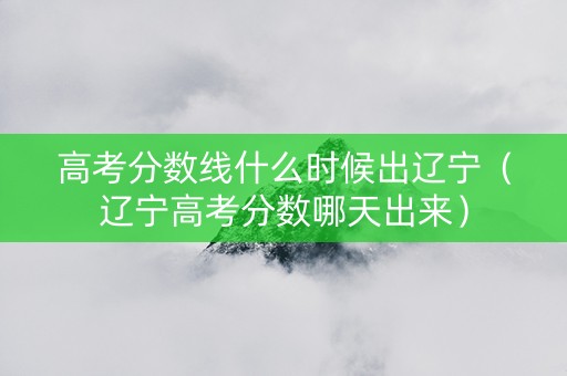 高考分数线什么时候出辽宁（辽宁高考分数哪天出来）