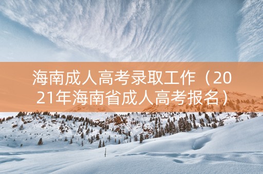 海南成人高考录取工作（2021年海南省成人高考报名）