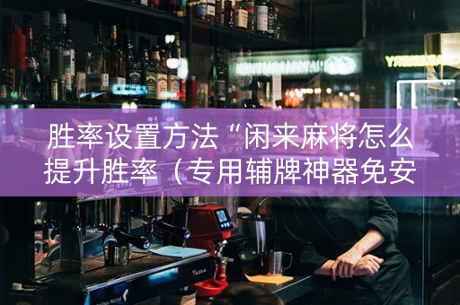 胜率设置方法“闲来麻将怎么提升胜率（专用辅牌神器免安装）