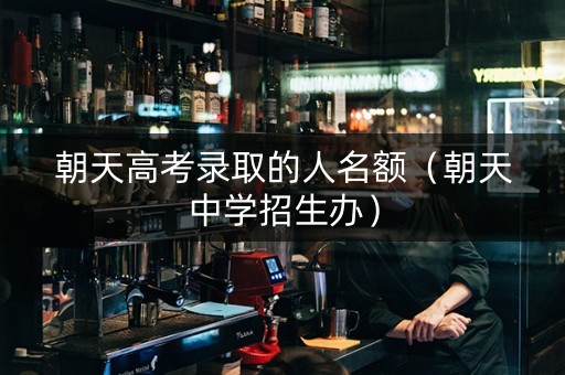 朝天高考录取的人名额（朝天中学招生办）